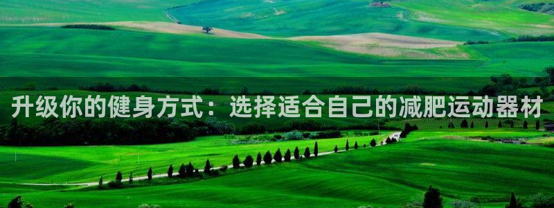 三亿体育官方正版app集团官网网址：升级你的健身方式