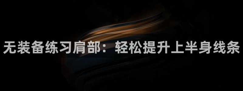 三亿官方平台体育：无装备练习肩部：轻松提升上半身线条