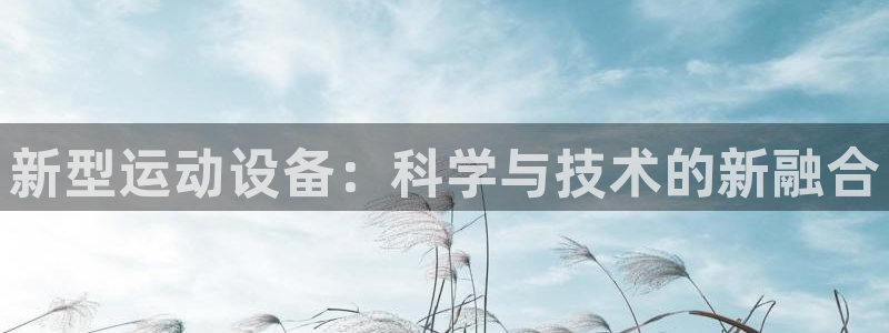 三亿体育官网下载平台假的吗是真的吗：新型运动设备：科学与技术