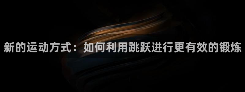 三亿体育官网下载平台注册要钱吗安全吗：新的运动方式：如何利用