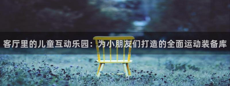 三亿体育官方正版app神州：客厅里的儿童互动乐园：为小朋友们