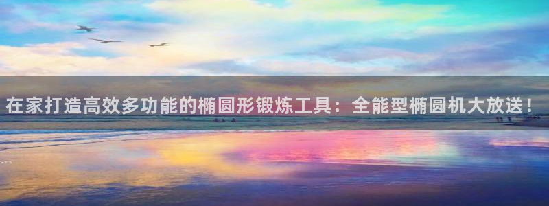 三亿官方集团官网：在家打造高效多功能的椭圆形锻炼工具：全能型