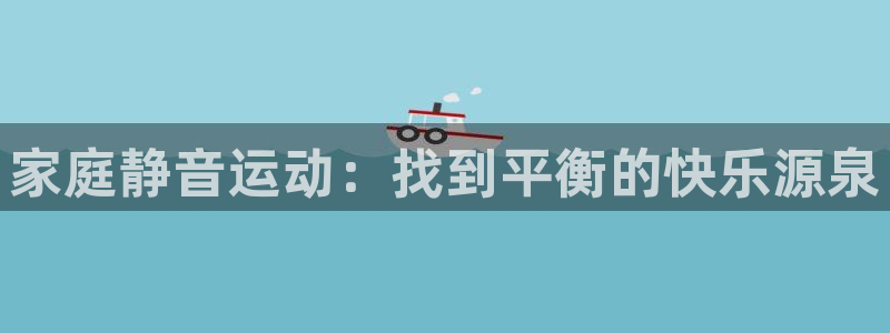 三亿体育官网下载招商：家庭静音运动：找到平衡的快乐源泉