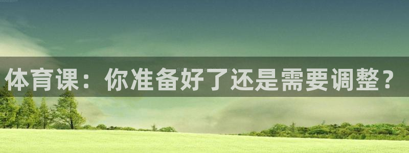 三亿体育官网下载招商电话号码查询：体育课：你准备好了还是需要