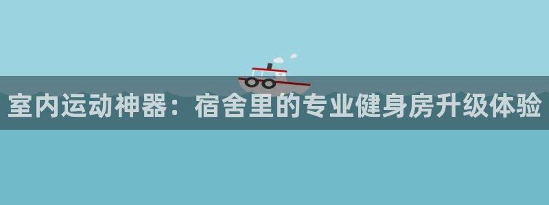 三亿体育官方正版app集团官网首页：室内运动神器：宿舍里的专