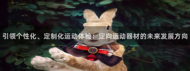 三亿体育官方正版app娱乐平台：引领个性化、定制化运动体验：