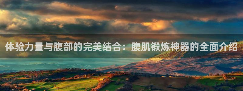 三亿体育官方正版app代理：体验力量与腹部的完美结合：腹肌锻