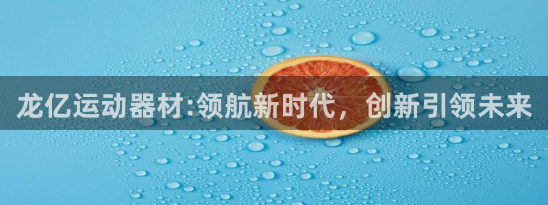 三亿体育官方正版app娱乐平台：龙亿运动器材:领航新时代，创