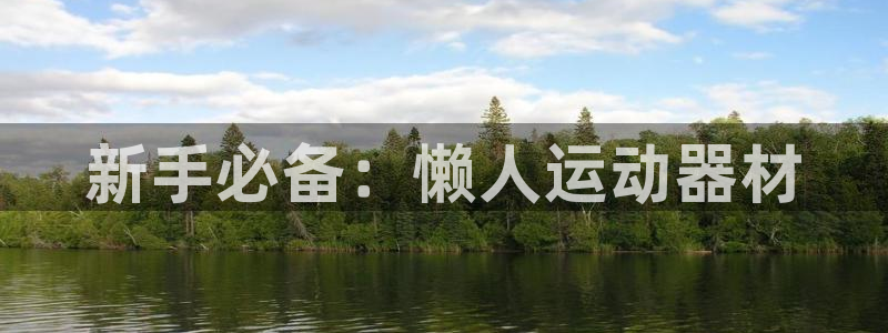三亿体育官网下载招商电话号码：新手必备：懒人运动器材