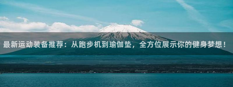 三亿体育官网下载平台注册要钱吗是真的吗：最新运动装备推荐：从